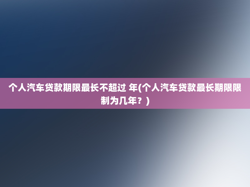 个人汽车贷款期限最长不超过 年(个人汽车贷款最长期限限制为几年？)