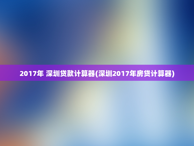 2017年 深圳贷款计算器(深圳2017年房贷计算器)