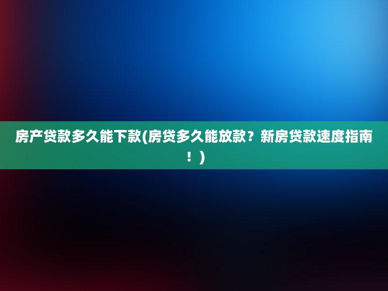 房产贷款多久能下款(房贷多久能放款？新房贷款速度指南！)