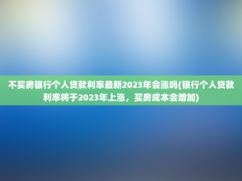 不买房银行个人贷款利率最新2023年会涨吗(银行个人贷款利率将于2023年上涨，买房成本会增加)