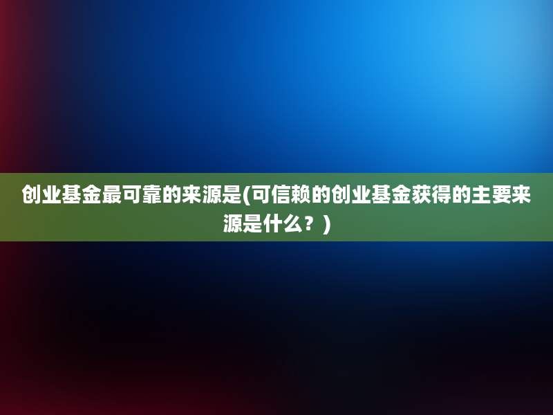 创业基金最可靠的来源是(可信赖的创业基金获得的主要来源是什么？)