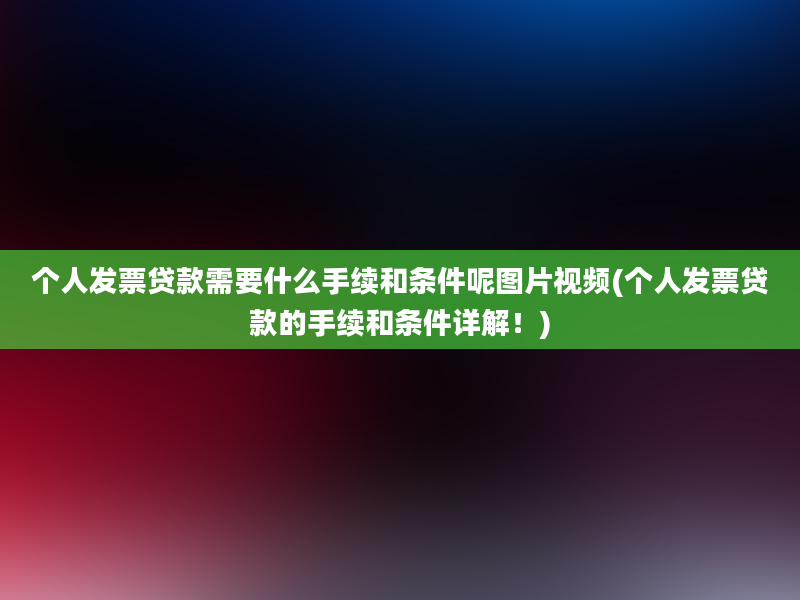 个人发票贷款需要什么手续和条件呢图片视频(个人发票贷款的手续和条件详解！)