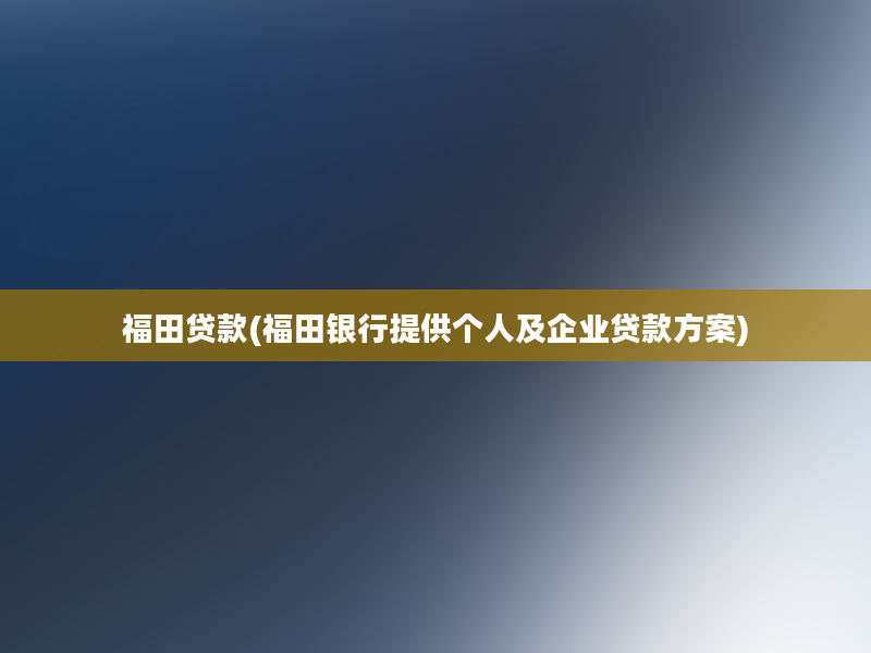 福田贷款(福田银行提供个人及企业贷款方案)