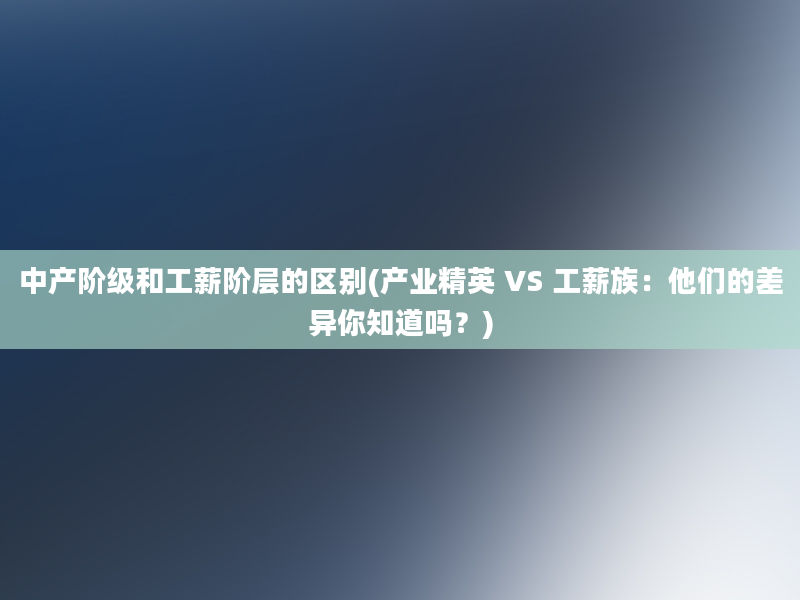 中产阶级和工薪阶层的区别(产业精英 VS 工薪族：他们的差异你知道吗？)