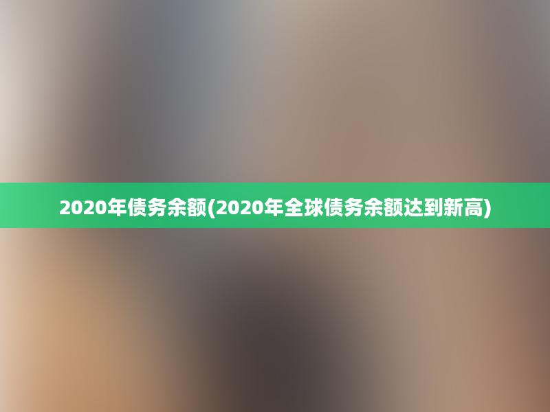 2020年债务余额(2020年全球债务余额达到新高)