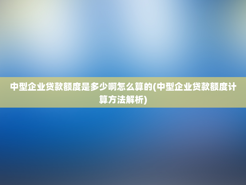 中型企业贷款额度是多少啊怎么算的(中型企业贷款额度计算方法解析)