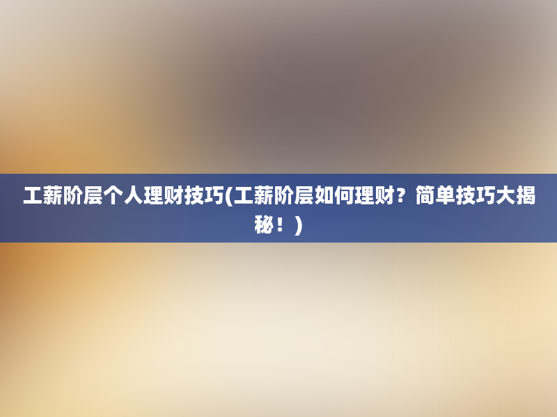 工薪阶层个人理财技巧(工薪阶层如何理财？简单技巧大揭秘！)