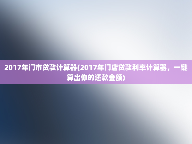 2017年门市贷款计算器(2017年门店贷款利率计算器，一键算出你的还款金额)