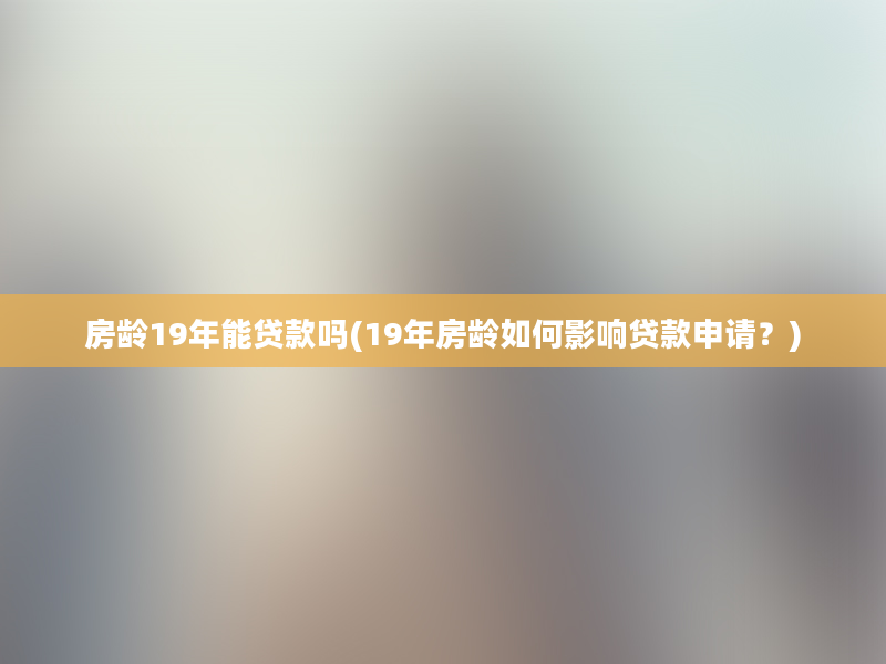 房龄19年能贷款吗(19年房龄如何影响贷款申请？)