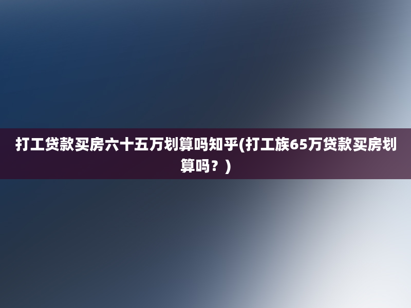 打工贷款买房六十五万划算吗知乎(打工族65万贷款买房划算吗？)