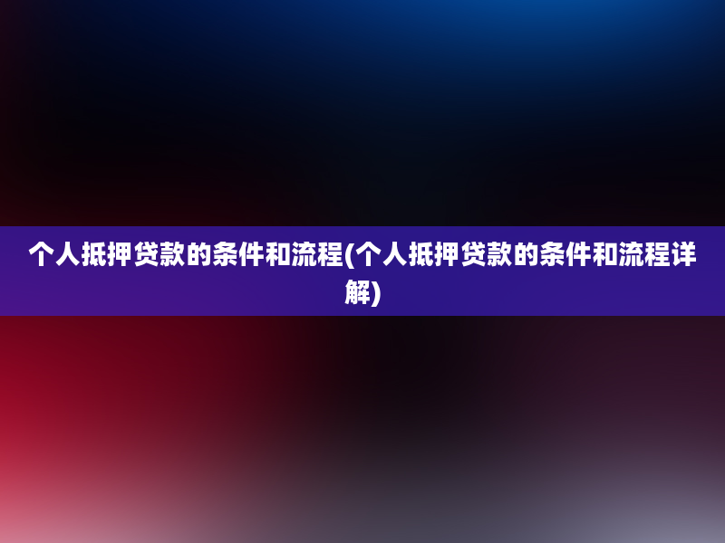 个人抵押贷款的条件和流程(个人抵押贷款的条件和流程详解)