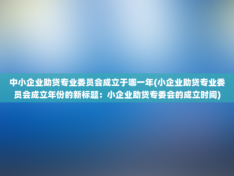 中小企业助贷专业委员会成立于哪一年(小企业助贷专业委员会成立年份的新标题：小企业助贷专委会的成立时间)