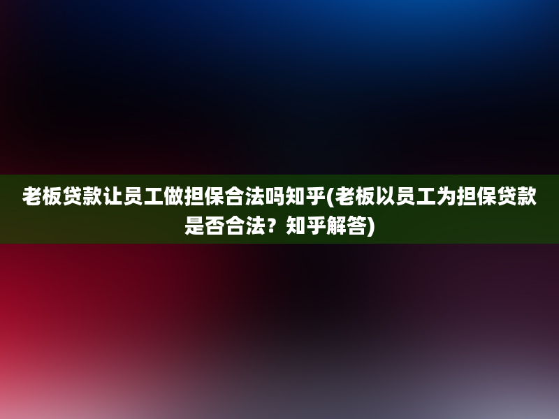 老板贷款让员工做担保合法吗知乎(老板以员工为担保贷款是否合法？知乎解答)