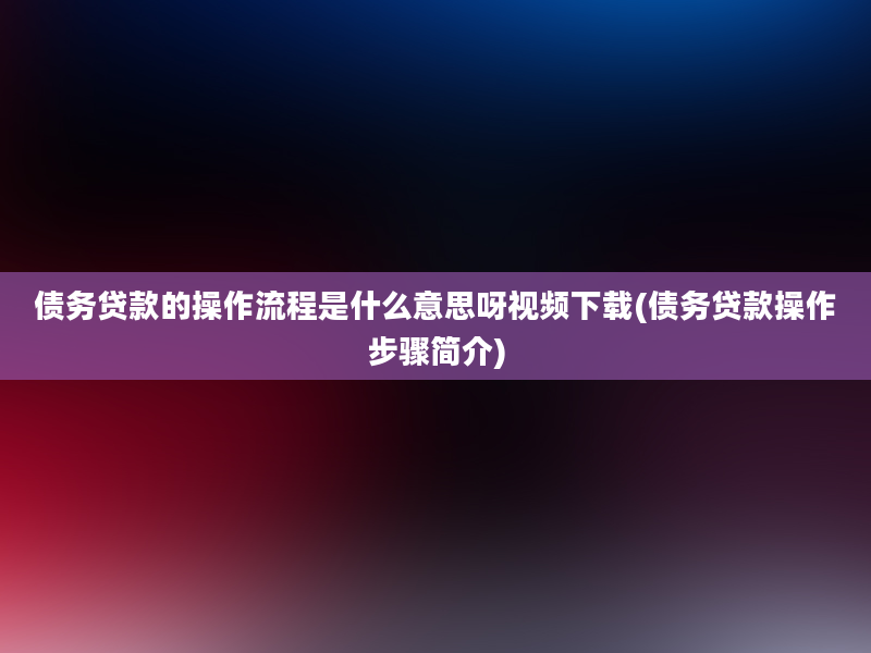 债务贷款的操作流程是什么意思呀视频下载(债务贷款操作步骤简介)