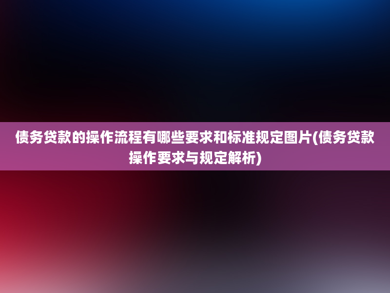 债务贷款的操作流程有哪些要求和标准规定图片(债务贷款操作要求与规定解析)