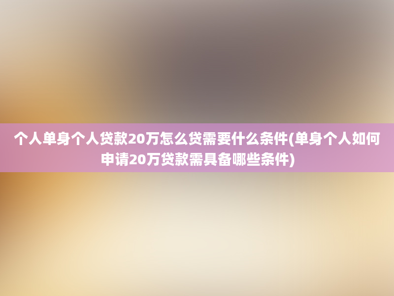 个人单身个人贷款20万怎么贷需要什么条件(单身个人如何申请20万贷款需具备哪些条件)