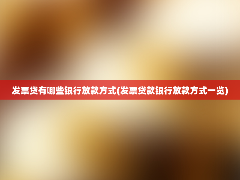 发票贷有哪些银行放款方式(发票贷款银行放款方式一览)