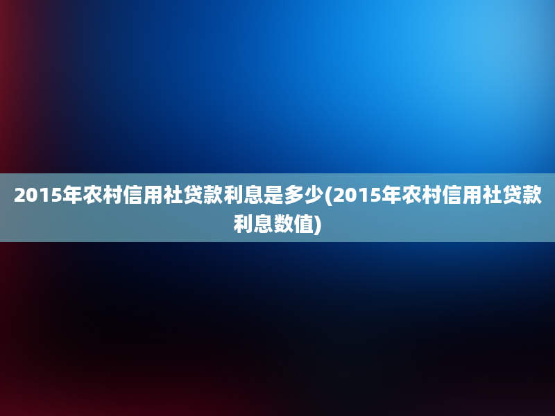 2015年农村信用社贷款利息是多少(2015年农村信用社贷款利息数值)