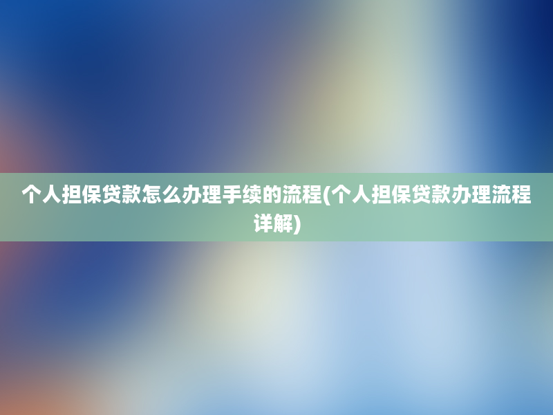 个人担保贷款怎么办理手续的流程(个人担保贷款办理流程详解)