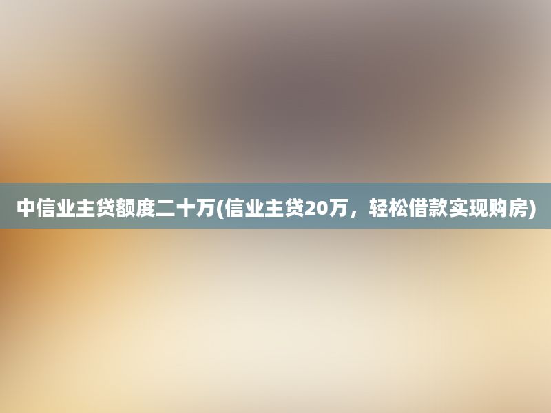 中信业主贷额度二十万(信业主贷20万，轻松借款实现购房)