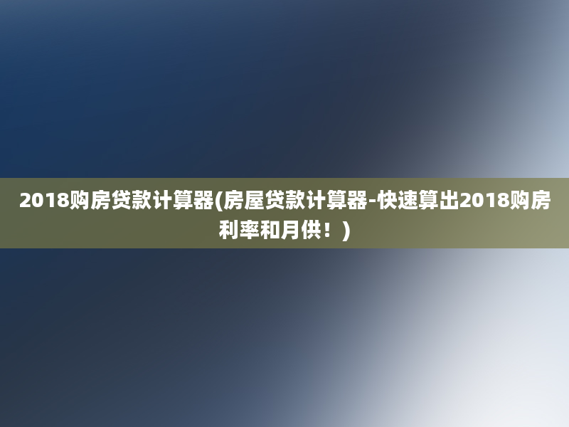 2018购房贷款计算器(房屋贷款计算器-快速算出2018购房利率和月供！)