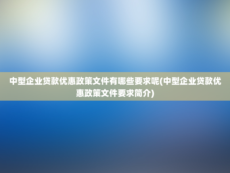 中型企业贷款优惠政策文件有哪些要求呢(中型企业贷款优惠政策文件要求简介)