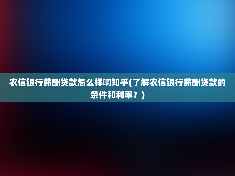 农信银行薪酬贷款怎么样啊知乎(了解农信银行薪酬贷款的条件和利率？)