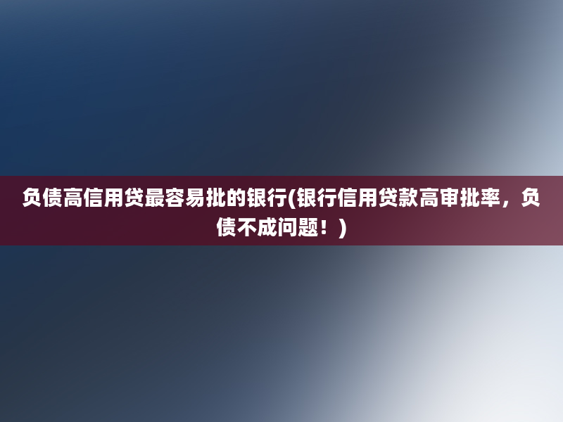 负债高信用贷最容易批的银行(银行信用贷款高审批率，负债不成问题！)