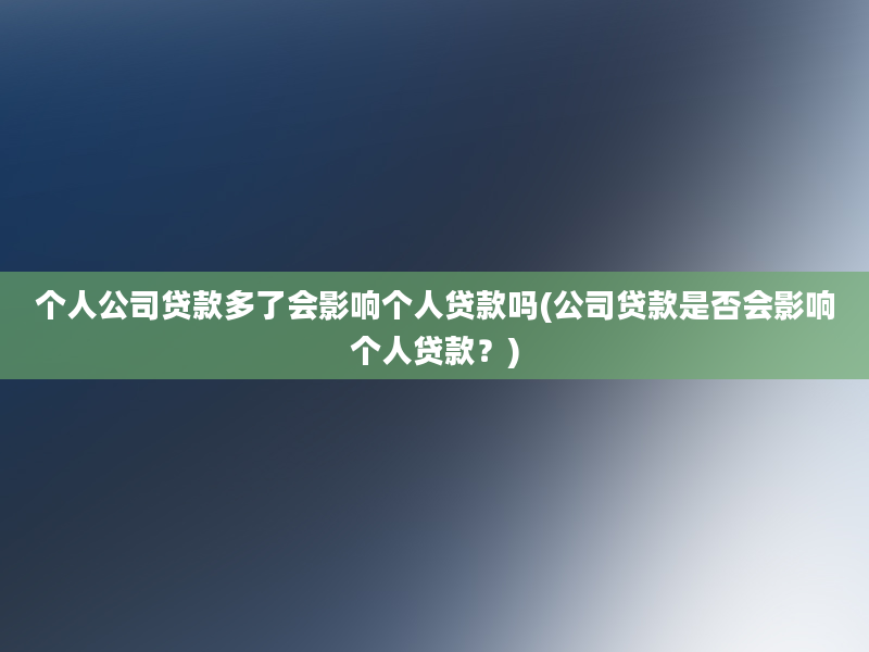 个人公司贷款多了会影响个人贷款吗(公司贷款是否会影响个人贷款？)