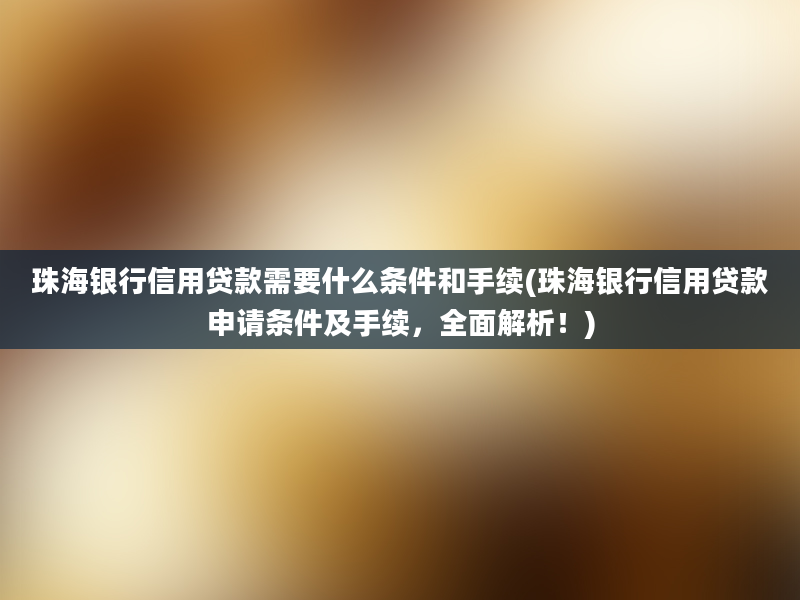 珠海银行信用贷款需要什么条件和手续(珠海银行信用贷款申请条件及手续，全面解析！)