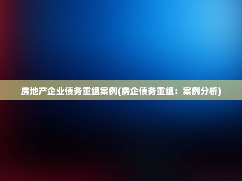 房地产企业债务重组案例(房企债务重组：案例分析)