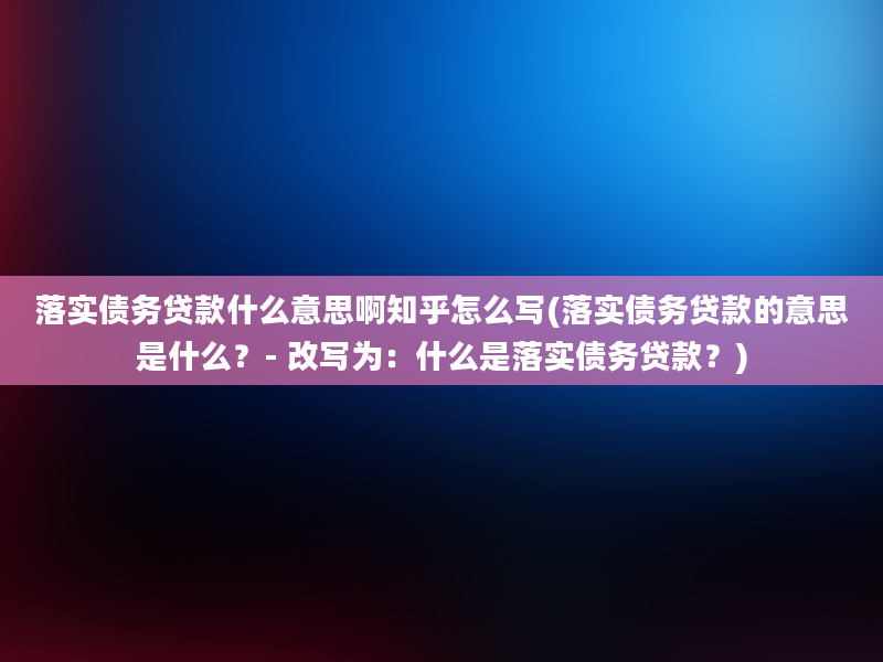 落实债务贷款什么意思啊知乎怎么写(落实债务贷款的意思是什么？- 改写为：什么是落实债务贷款？)