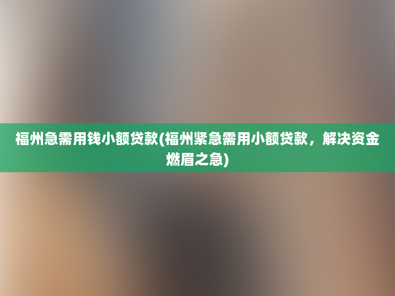 福州急需用钱小额贷款(福州紧急需用小额贷款，解决资金燃眉之急)