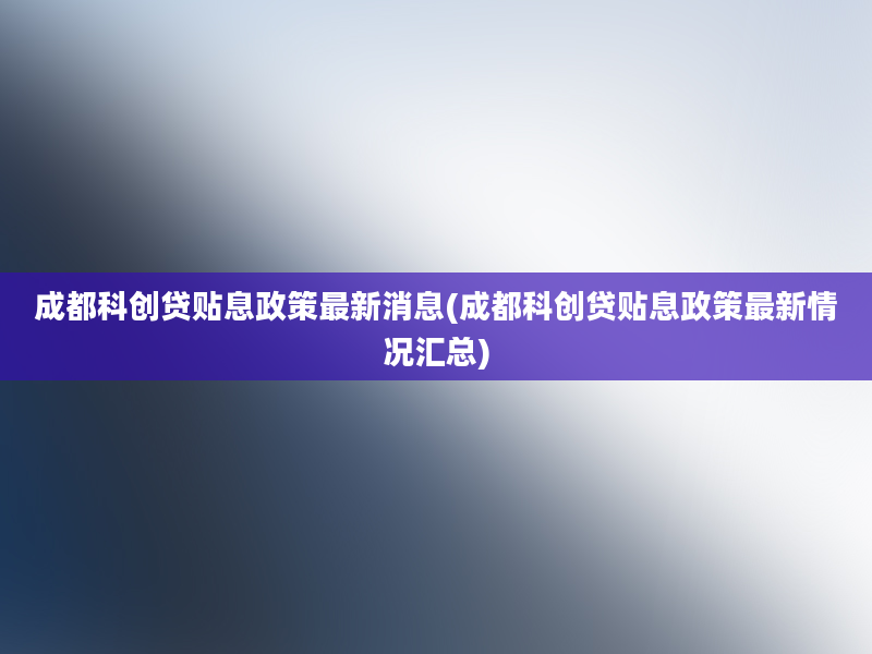 成都科创贷贴息政策最新消息(成都科创贷贴息政策最新情况汇总)