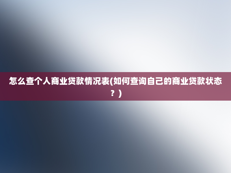 怎么查个人商业贷款情况表(如何查询自己的商业贷款状态？)