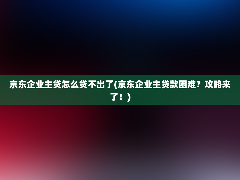 京东企业主贷怎么贷不出了(京东企业主贷款困难？攻略来了！)