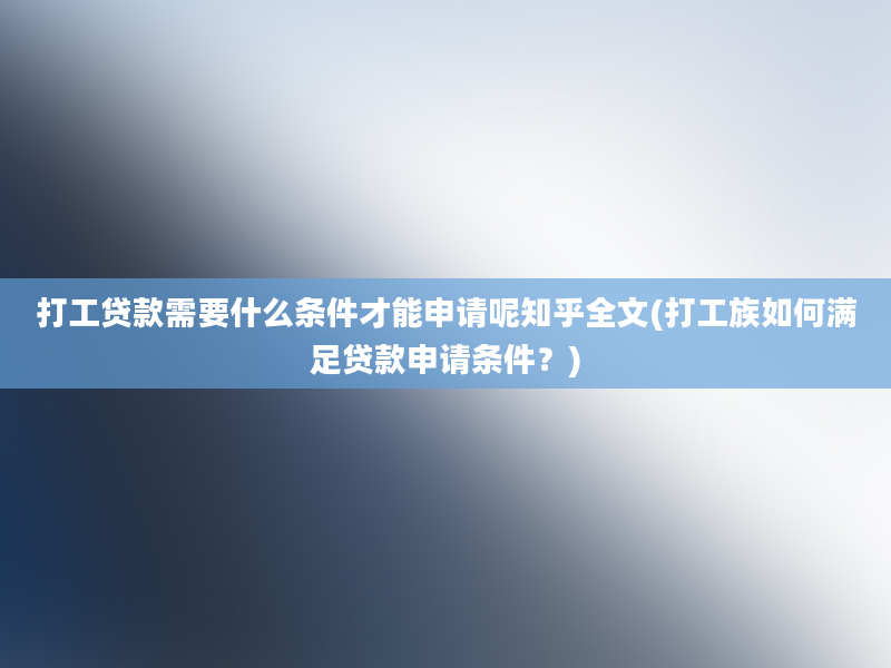 打工贷款需要什么条件才能申请呢知乎全文(打工族如何满足贷款申请条件？)