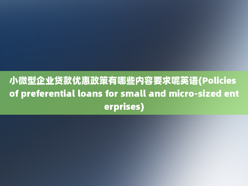 小微型企业贷款优惠政策有哪些内容要求呢英语(Policies of preferential loans for small and micro-sized enterprises)