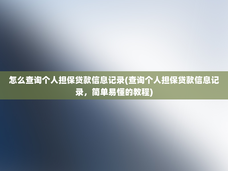 怎么查询个人担保贷款信息记录(查询个人担保贷款信息记录，简单易懂的教程)