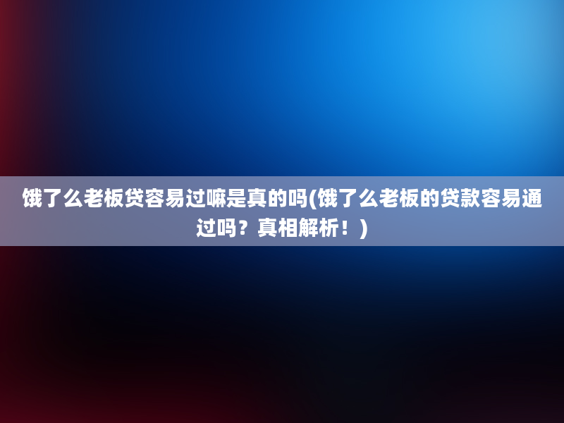 饿了么老板贷容易过嘛是真的吗(饿了么老板的贷款容易通过吗？真相解析！)