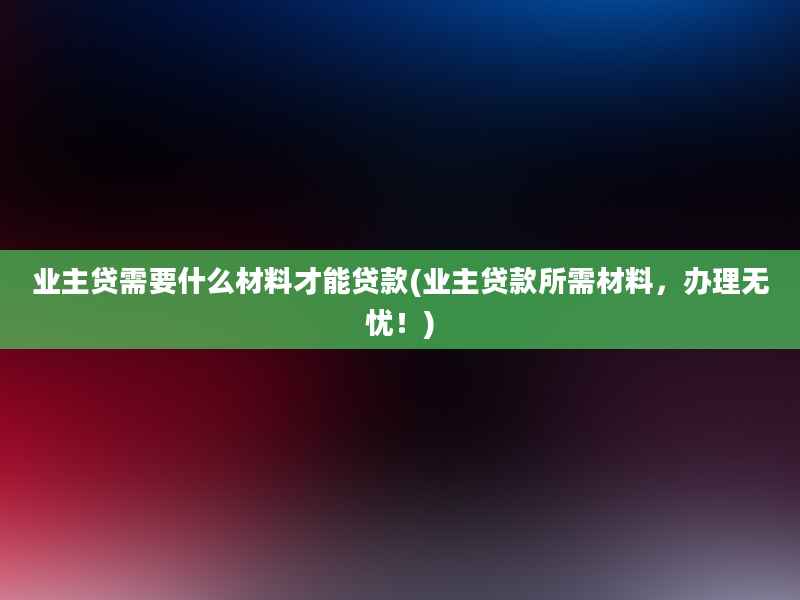 业主贷需要什么材料才能贷款(业主贷款所需材料，办理无忧！)