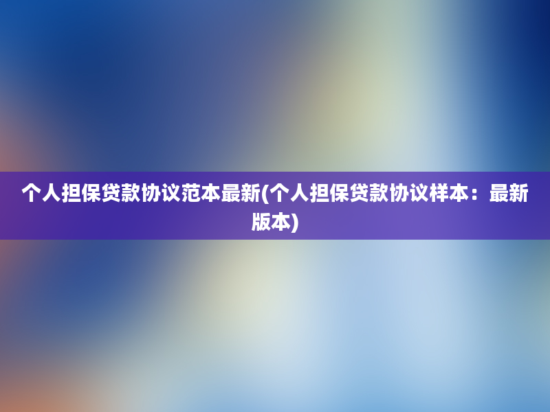 个人担保贷款协议范本最新(个人担保贷款协议样本：最新版本)