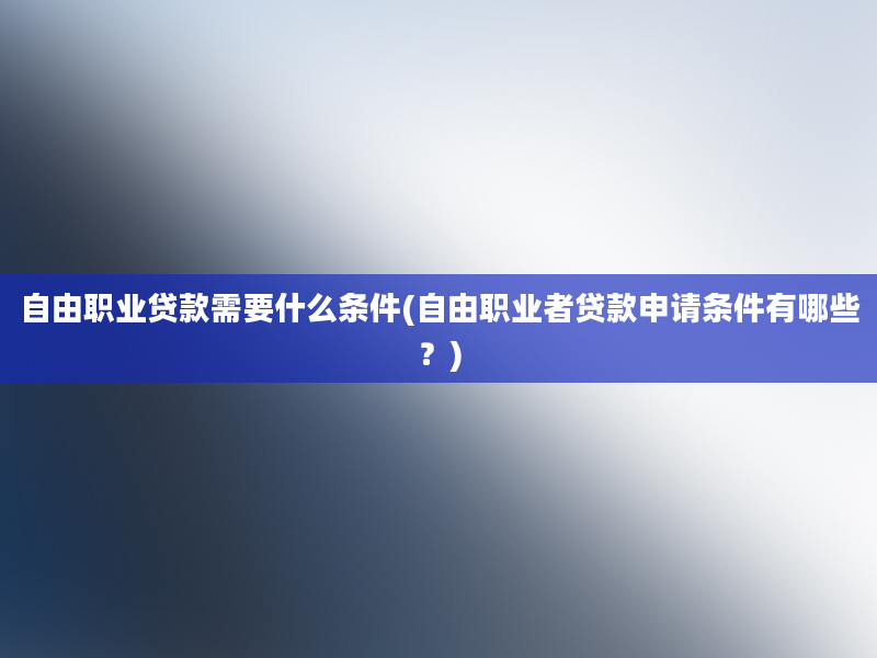 自由职业贷款需要什么条件(自由职业者贷款申请条件有哪些？)