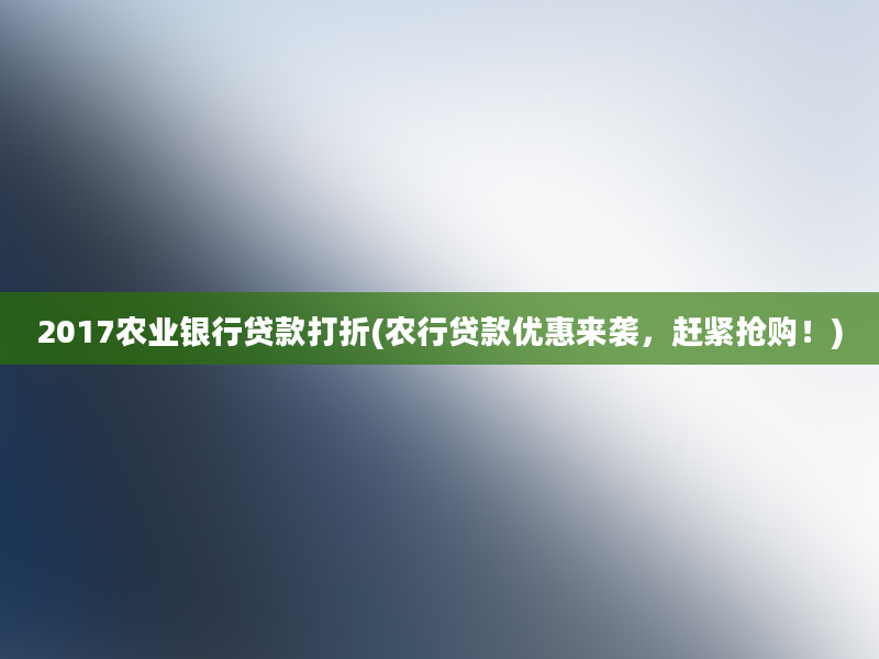 2017农业银行贷款打折(农行贷款优惠来袭，赶紧抢购！)