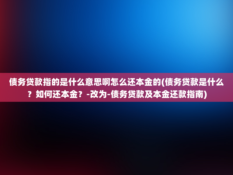 债务贷款指的是什么意思啊怎么还本金的(债务贷款是什么？如何还本金？-改为-债务贷款及本金还款指南)