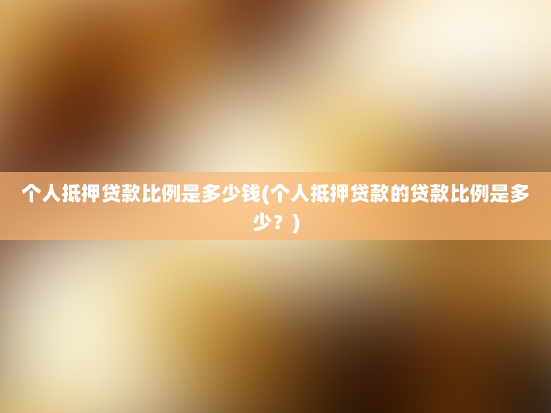 个人抵押贷款比例是多少钱(个人抵押贷款的贷款比例是多少？)