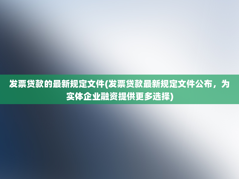 发票贷款的最新规定文件(发票贷款最新规定文件公布，为实体企业融资提供更多选择)