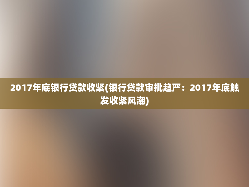 2017年底银行贷款收紧(银行贷款审批趋严：2017年底触发收紧风潮)