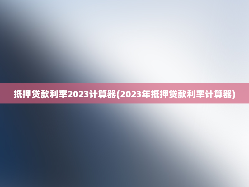 抵押贷款利率2023计算器(2023年抵押贷款利率计算器)