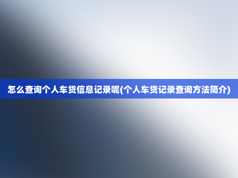 怎么查询个人车贷信息记录呢(个人车贷记录查询方法简介)